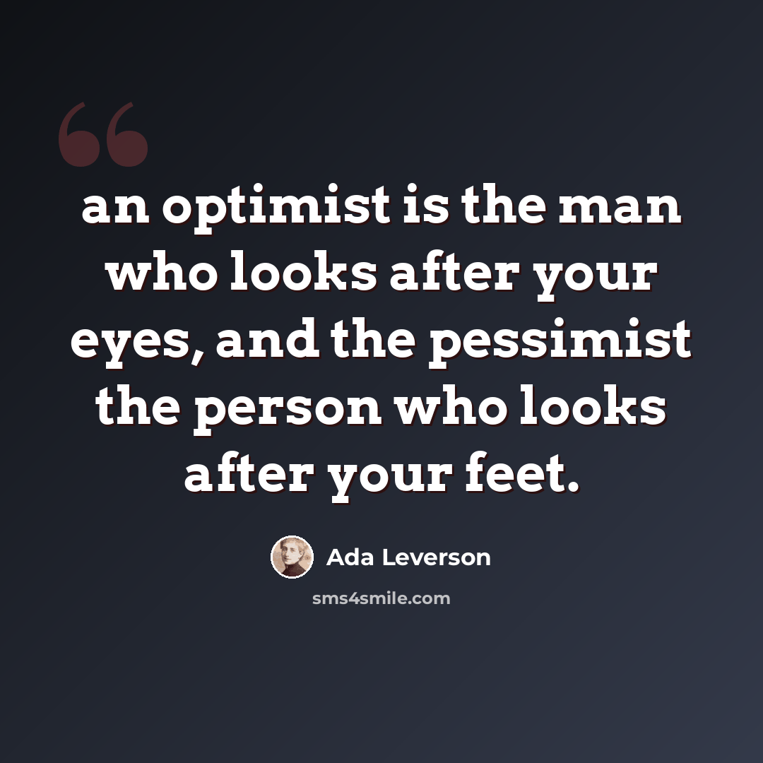 “an optimist is the man who looks after your eyes, and the pessimist the person who looks after your feet.” quote by Ada Leverson
