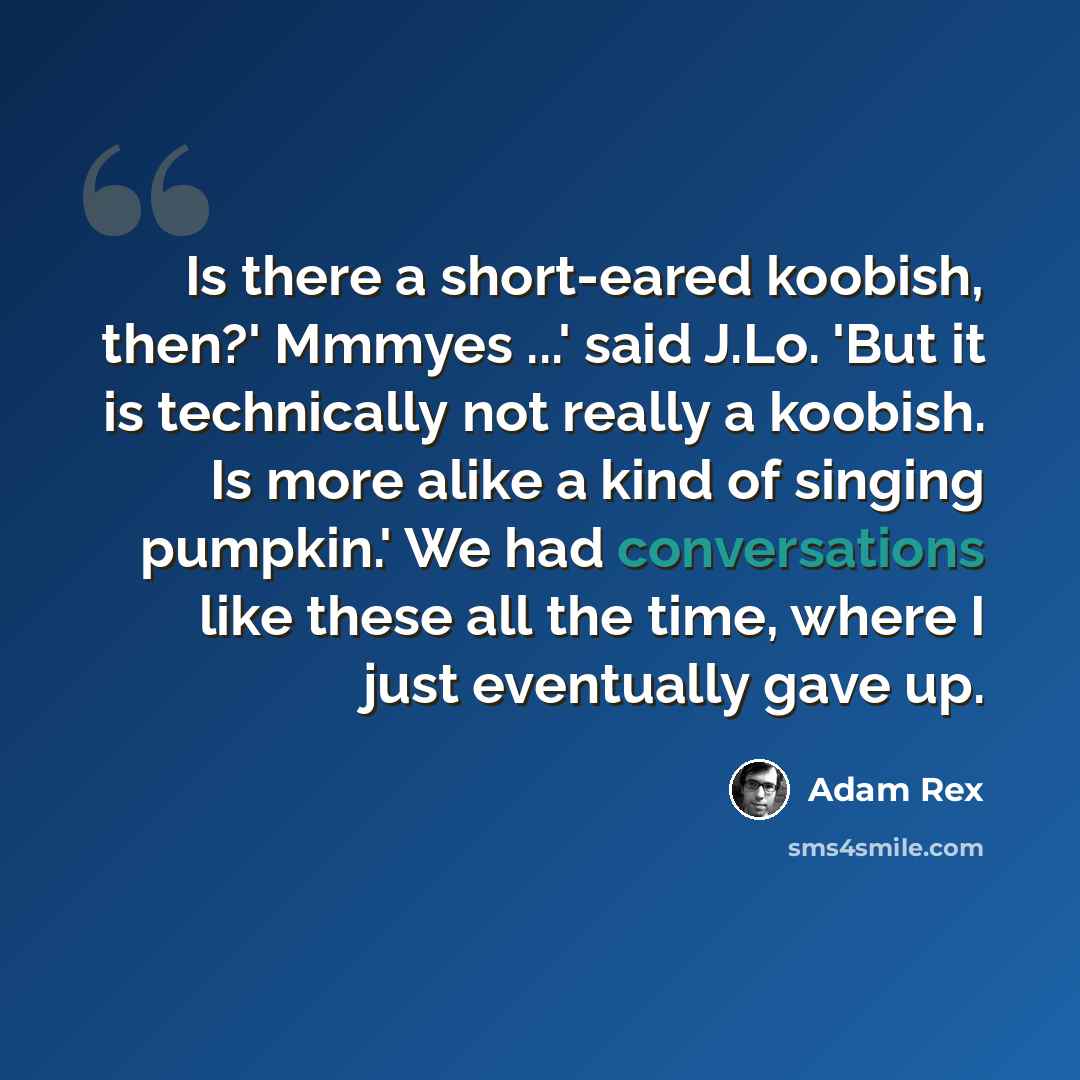 “Is there a short-eared koobish, then?' Mmmyes ...' said J.Lo. 'But it is technically not really a koobish. Is more alike a kind of singing pumpkin.' We had conversations like these all the time, where I just eventually gave up.” quote by Adam Rex