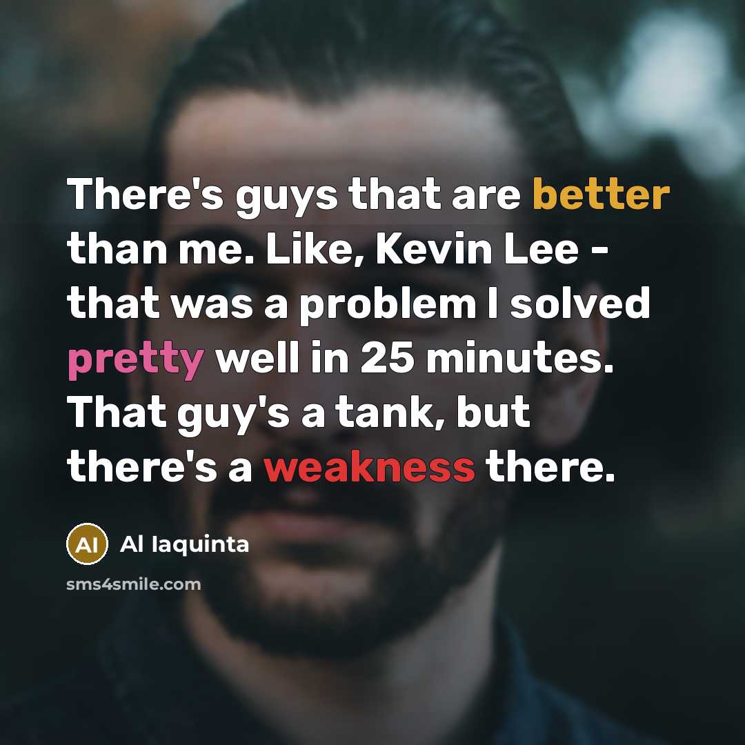 “There's guys that are better than me. Like, Kevin Lee - that was a problem I solved pretty well in 25 minutes. That guy's a tank, but there's a weakness there.” quote by Al Iaquinta