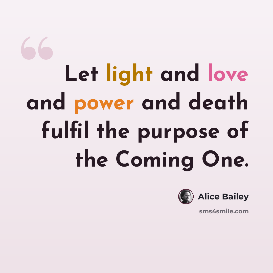 “Let light and love and power and death fulfil the purpose of the Coming One.” quote by Alice Bailey