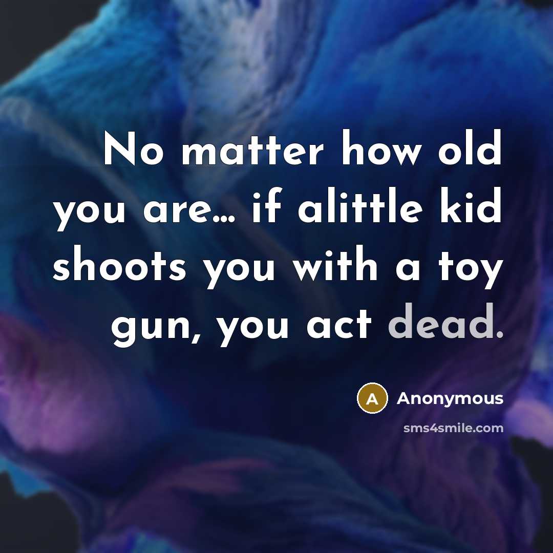 “No matter how old you are... if alittle kid shoots you with a toy gun, you act dead.” quote by Anonymous
