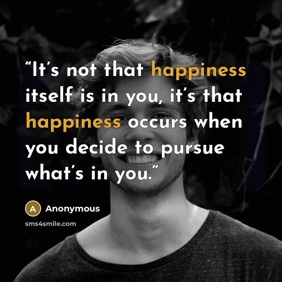 “It’s not that happiness itself is in you, it’s that happiness occurs when you decide to pursue what’s in you.” quote by Anonymous