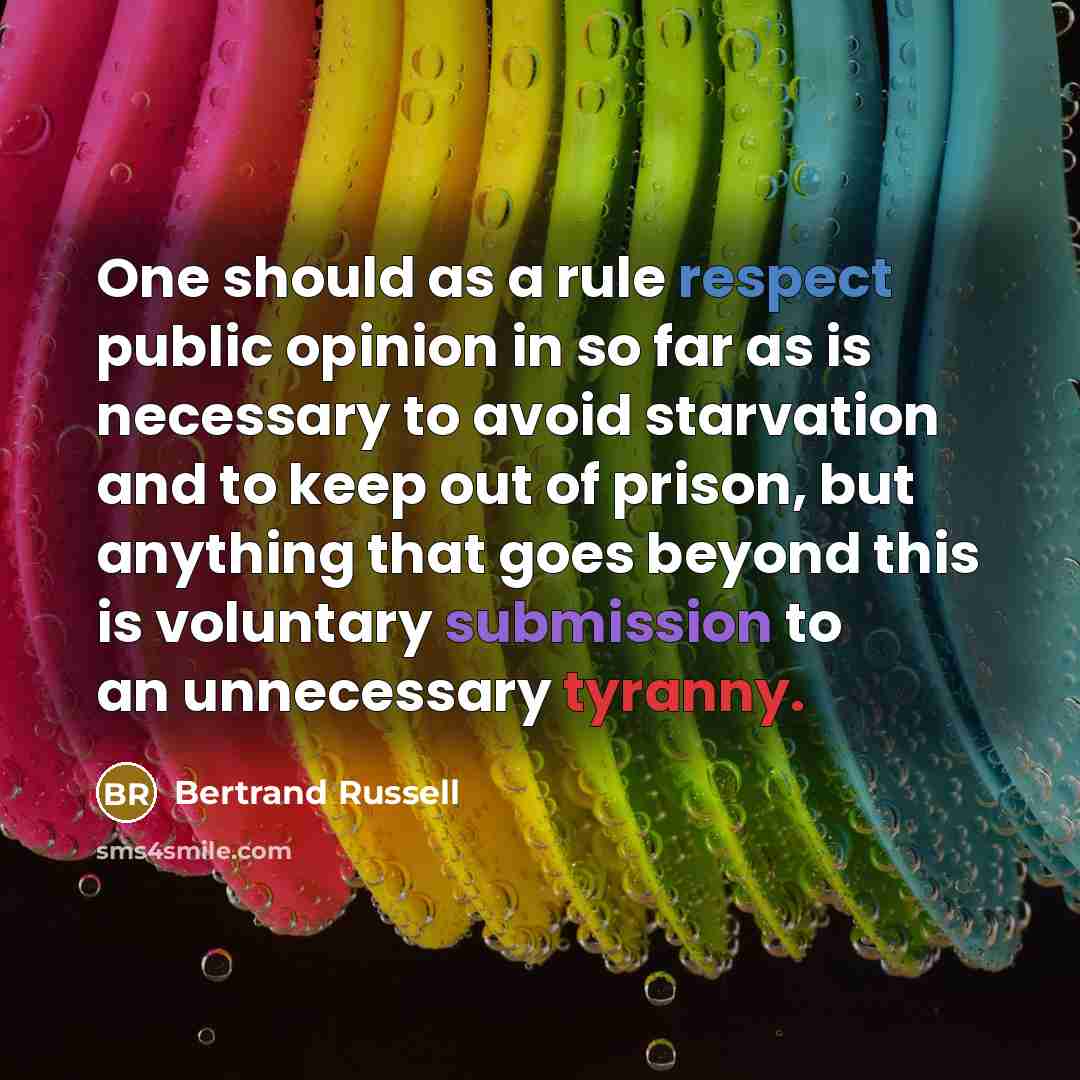 “One should as a rule respect public opinion in so far as is necessary to avoid starvation and to keep out of prison, but anything that goes beyond this is voluntary submission to an unnecessary tyranny.” quote by Bertrand Russell