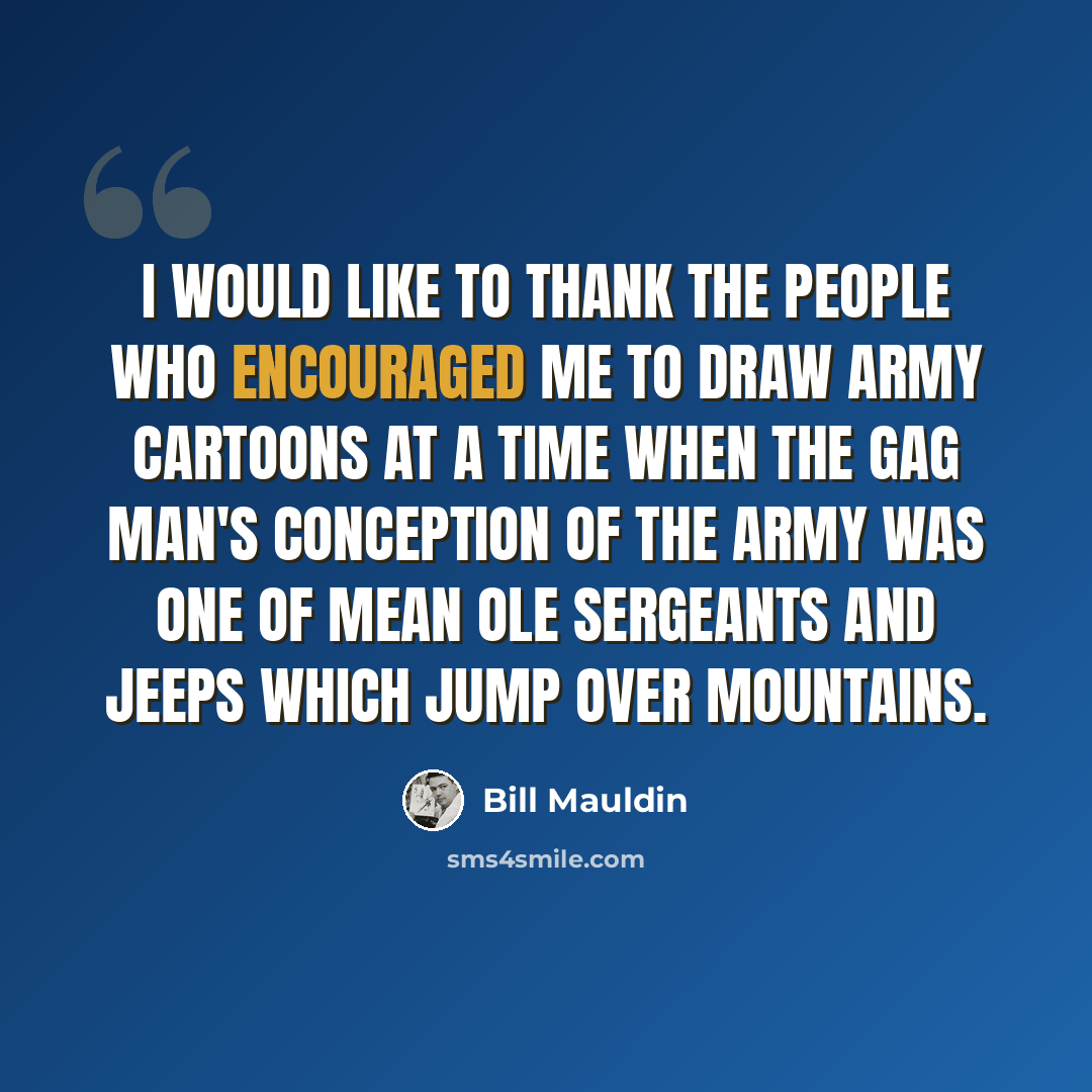 “I would like to thank the people who encouraged me to draw army cartoons at a time when the gag man's conception of the army was one of mean ole sergeants and jeeps which jump over mountains.” quote by Bill Mauldin