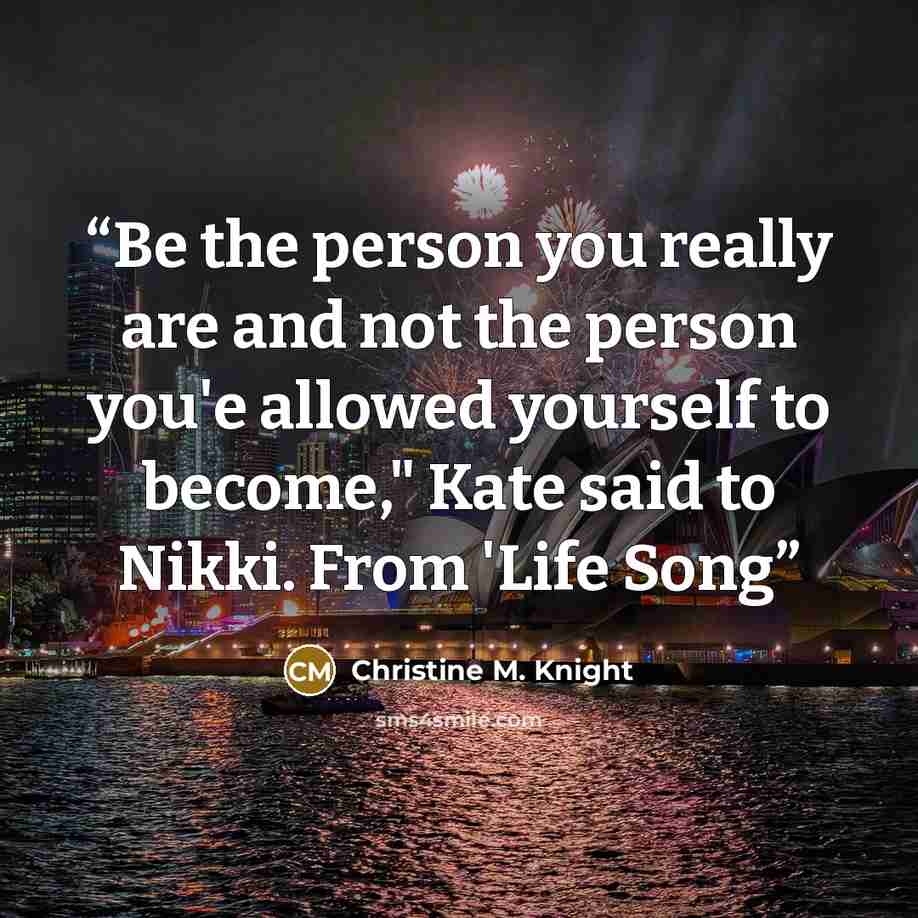 “Be the person you really are and not the person you'e allowed yourself to become," Kate said to Nikki. From 'Life Song” quote by Christine M. Knight