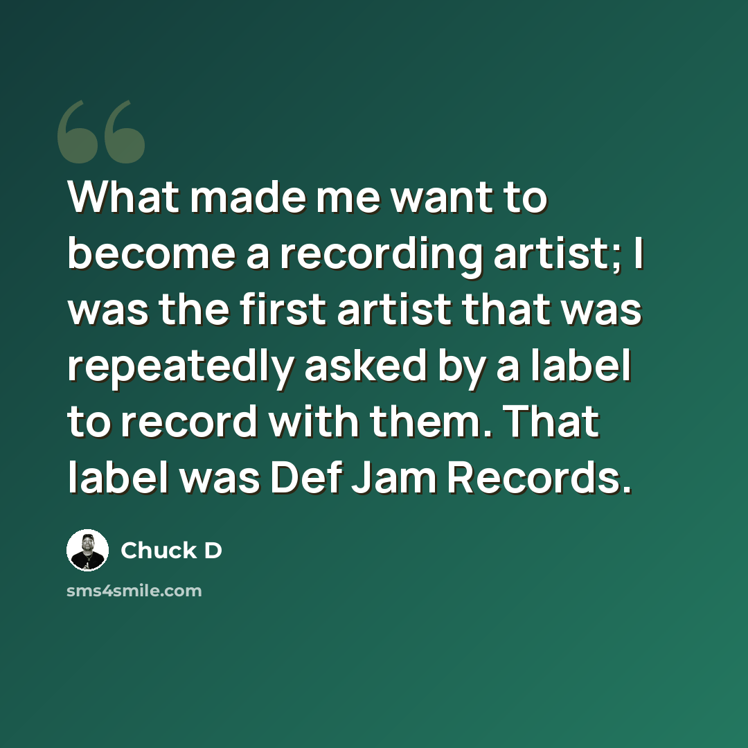 “What made me want to become a recording artist; I was the first artist that was repeatedly asked by a label to record with them. That label was Def Jam Records.” quote by Chuck D