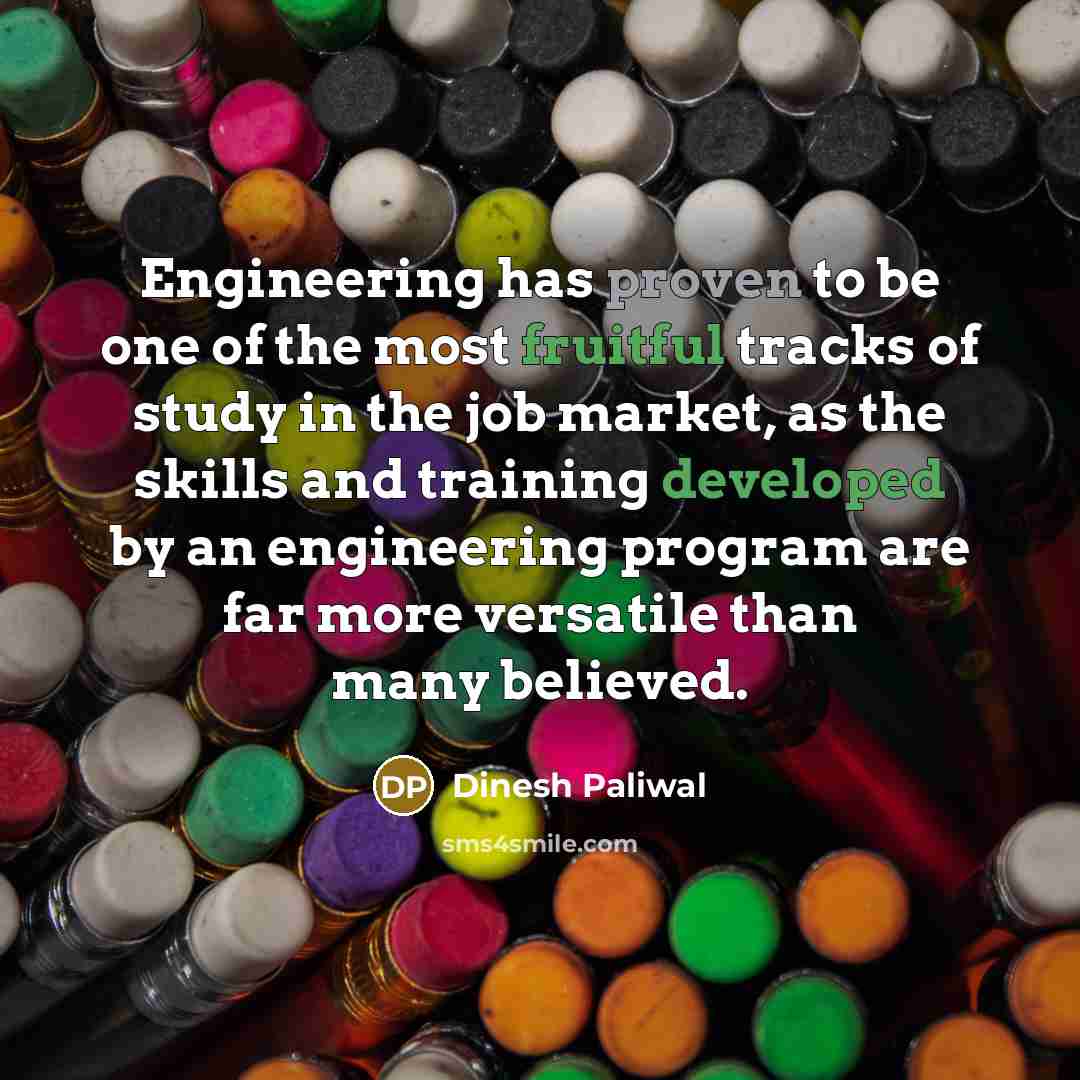 “Engineering has proven to be one of the most fruitful tracks of study in the job market, as the skills and training developed by an engineering program are far more versatile than many believed.” quote by Dinesh Paliwal