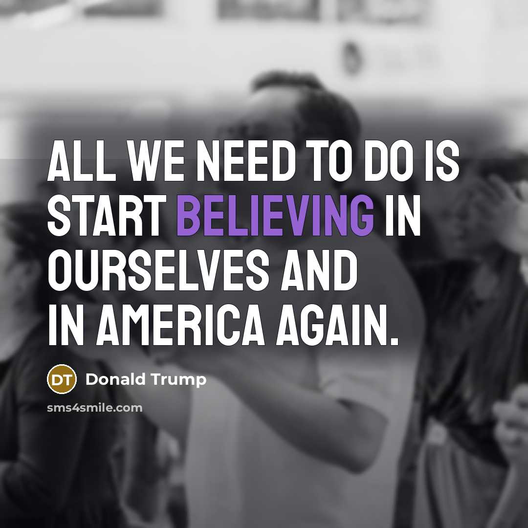 “All we need to do is start believing in ourselves and in America again.” quote by Donald Trump