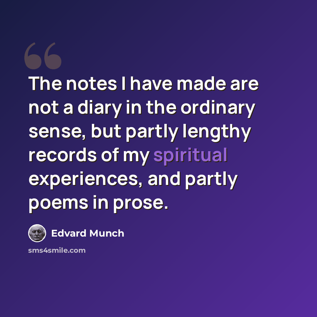 “The notes I have made are not a diary in the ordinary sense, but partly lengthy records of my spiritual experiences, and partly poems in prose.” quote by Edvard Munch