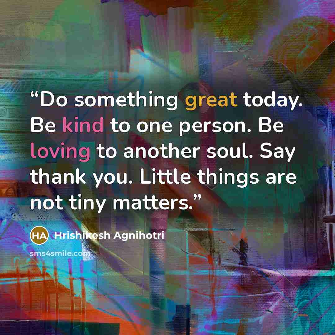 “Do something great today. Be kind to one person. Be loving to another soul. Say thank you. Little things are not tiny matters.” quote by Hrishikesh Agnihotri