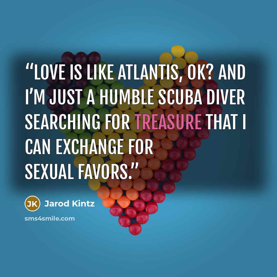 “Love is like Atlantis, OK? And I’m just a humble scuba diver searching for treasure that I can exchange for sexual favors.” quote by Jarod Kintz