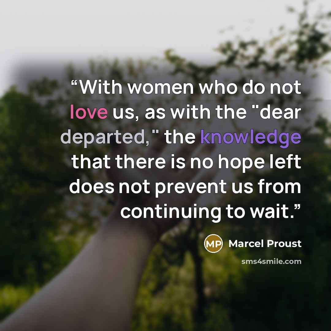 “With women who do not love us, as with the "dear departed," the knowledge that there is no hope left does not prevent us from continuing to wait.” quote by Marcel Proust
