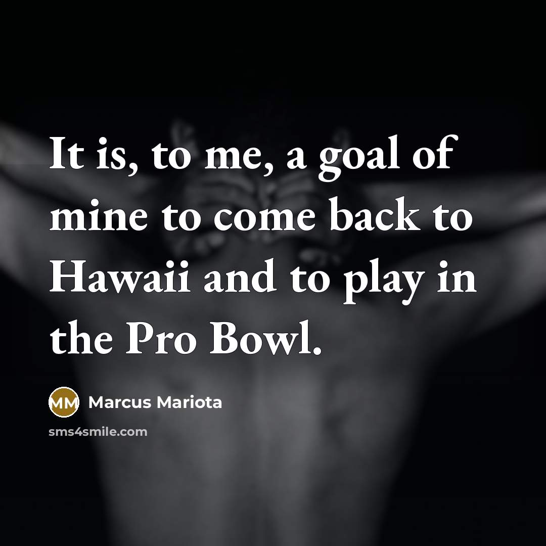 “It is, to me, a goal of mine to come back to Hawaii and to play in the Pro Bowl.” quote by Marcus Mariota