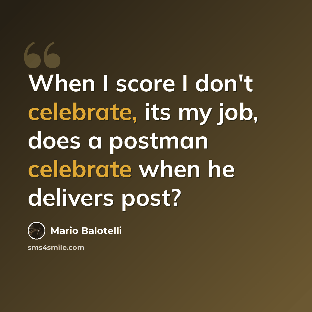 “When I score I don't celebrate, its my job, does a postman celebrate when he delivers post?” quote by Mario Balotelli