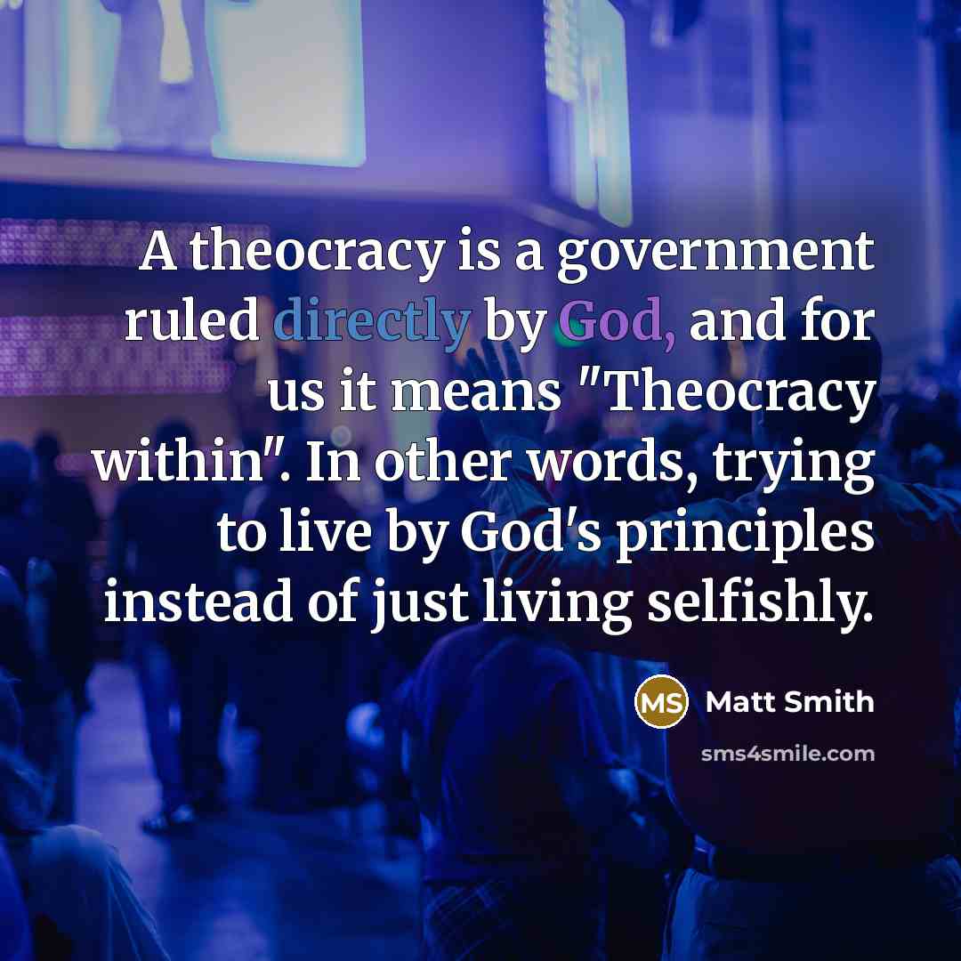 “A theocracy is a government ruled directly by God, and for us it means "Theocracy within". In other words, trying to live by God's principles instead of just living selfishly.” quote by Matt Smith