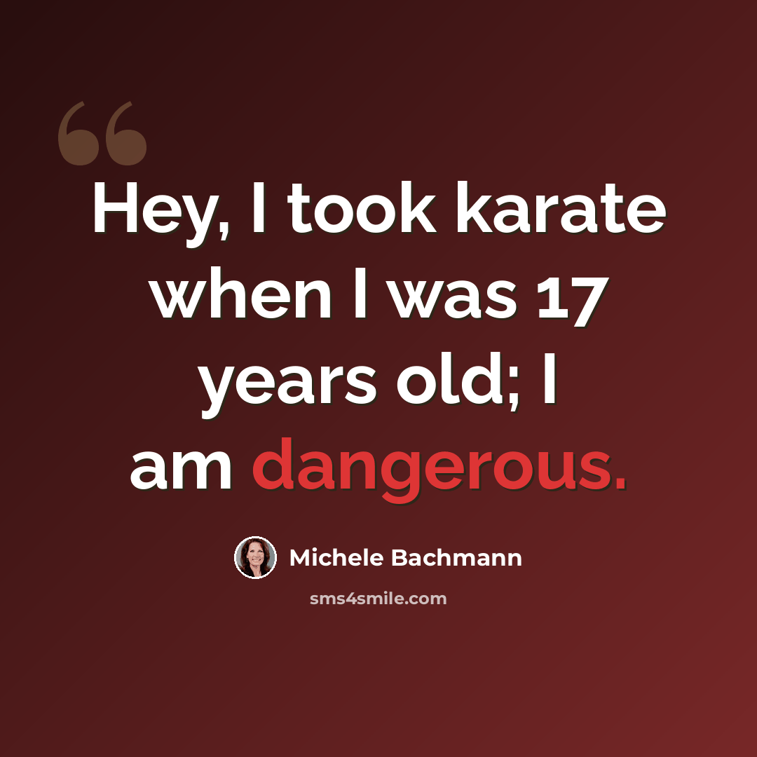 “Hey, I took karate when I was 17 years old; I am dangerous.” quote by Michele Bachmann