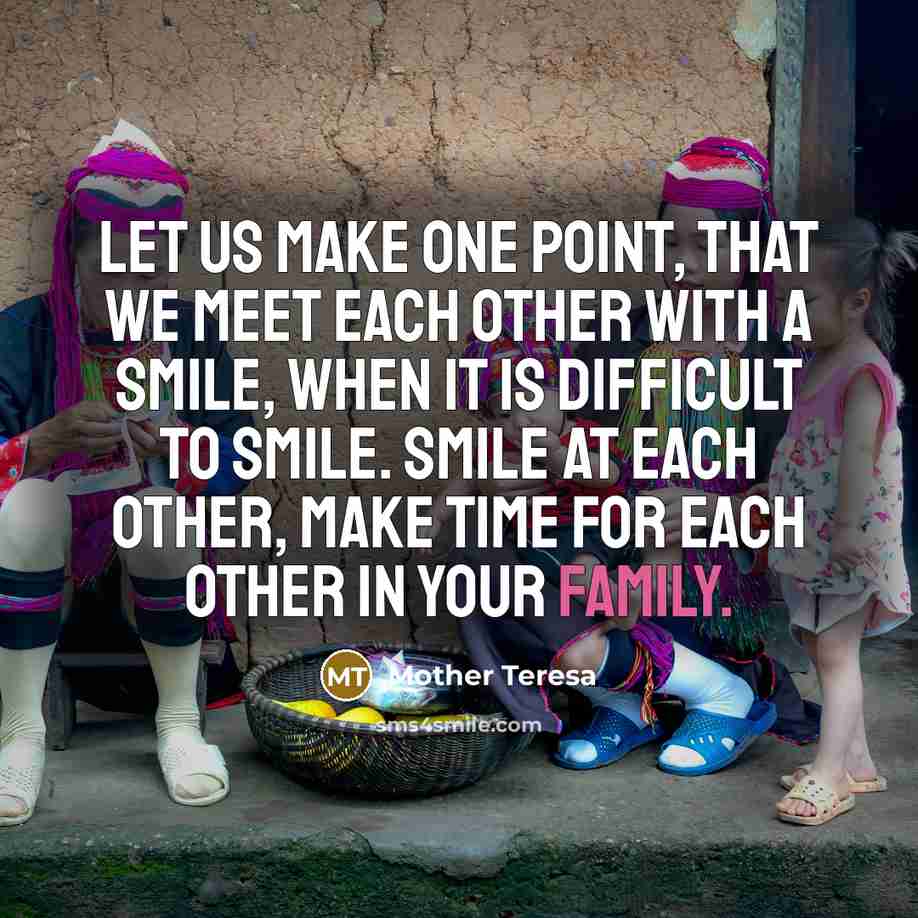 “Let us make one point, that we meet each other with a smile, when it is difficult to smile. Smile at each other, make time for each other in your family.” quote by Mother Teresa