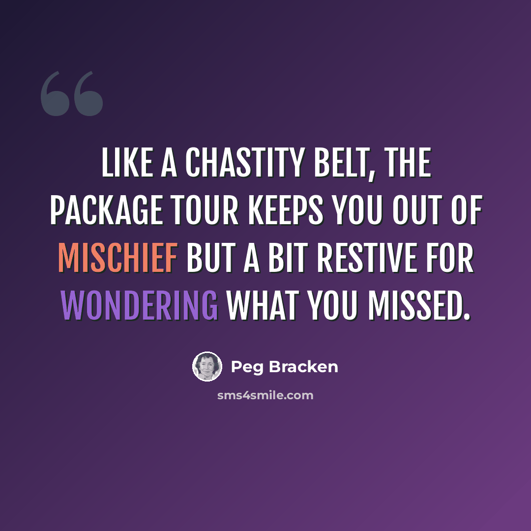“Like a chastity belt, the package tour keeps you out of mischief but a bit restive for wondering what you missed.” quote by Peg Bracken