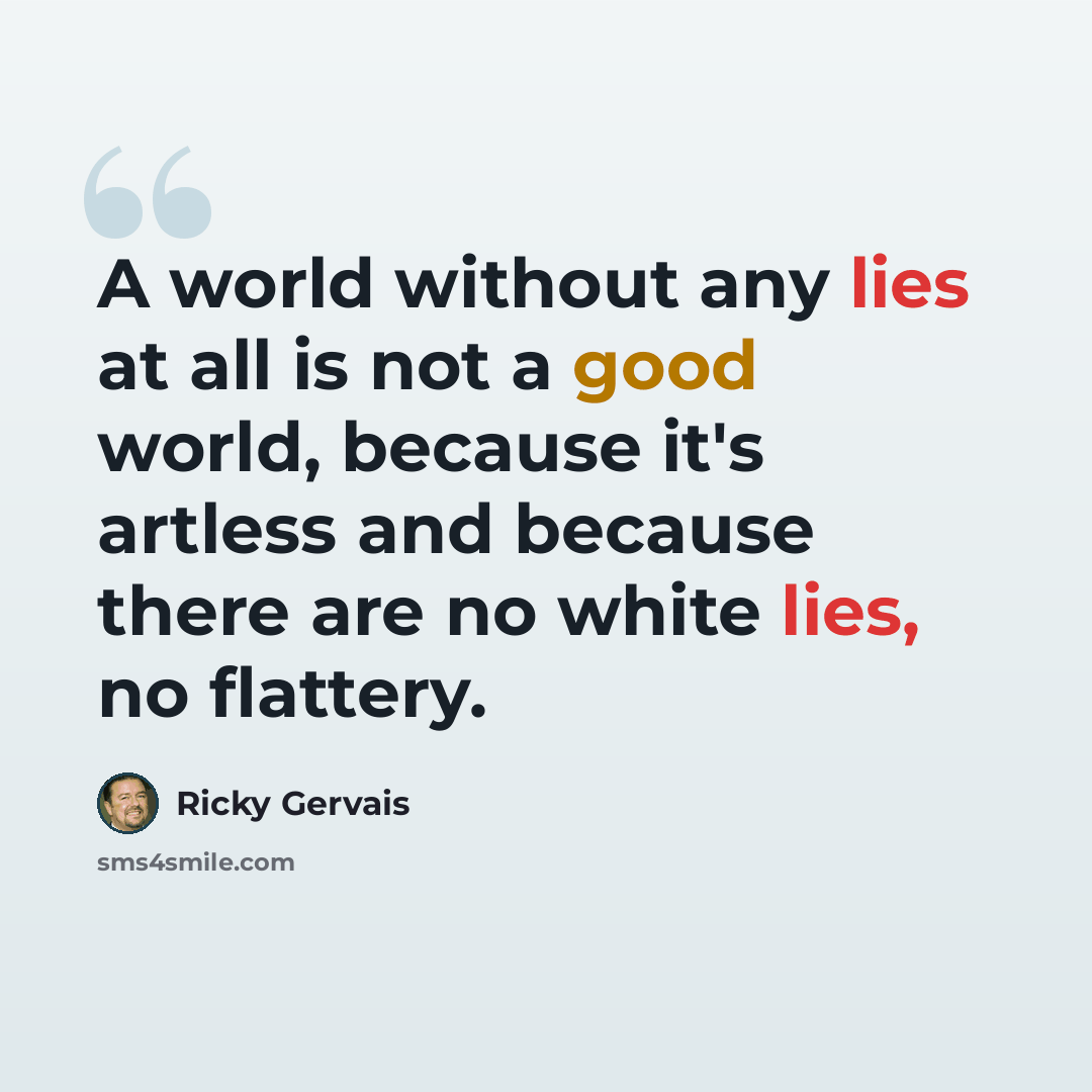 “A world without any lies at all is not a good world, because it's artless and because there are no white lies, no flattery.” quote by Ricky Gervais