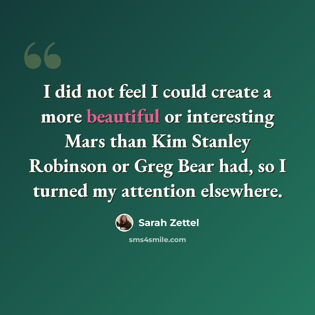 “I did not feel I could create a more beautiful or interesting Mars than Kim Stanley Robinson or Greg Bear had, so I turned my attention elsewhere.” quote by Sarah Zettel