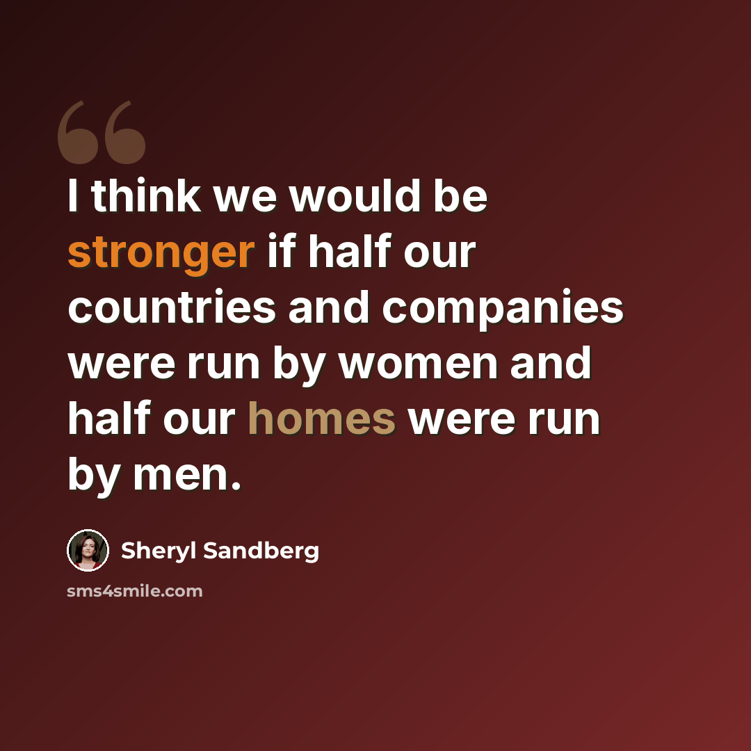 “I think we would be stronger if half our countries and companies were run by women and half our homes were run by men.” quote by Sheryl Sandberg