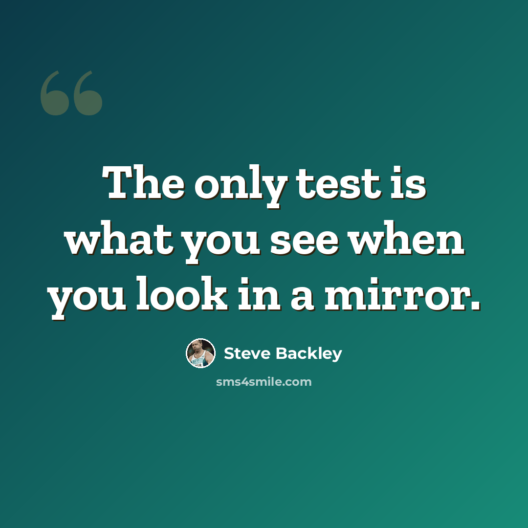“The only test is what you see when you look in a mirror.” quote by Steve Backley