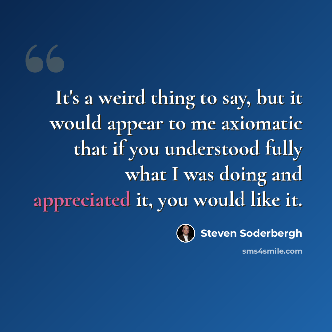 “It's a weird thing to say, but it would appear to me axiomatic that if you understood fully what I was doing and appreciated it, you would like it.” quote by Steven Soderbergh