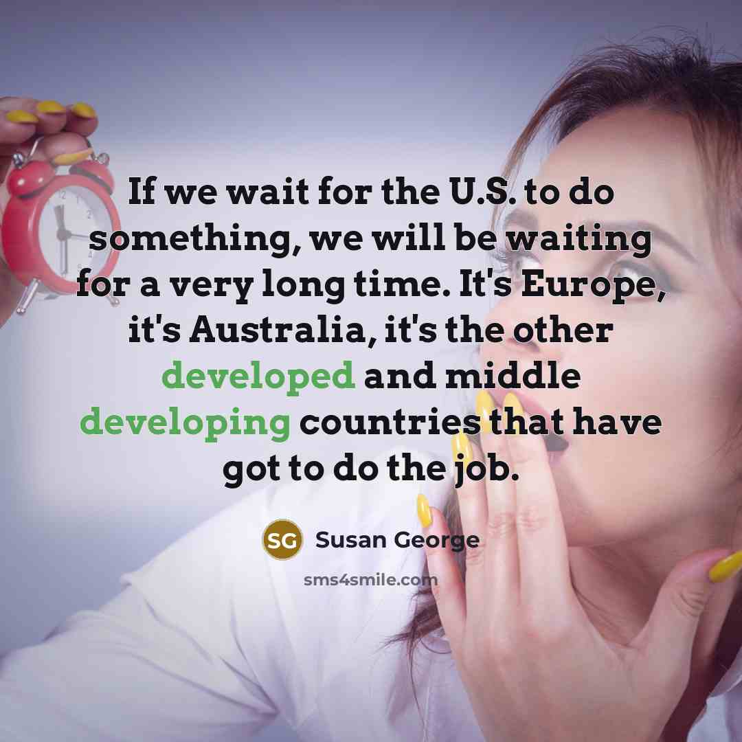“If we wait for the U.S. to do something, we will be waiting for a very long time. It's Europe, it's Australia, it's the other developed and middle developing countries that have got to do the job.” quote by Susan George