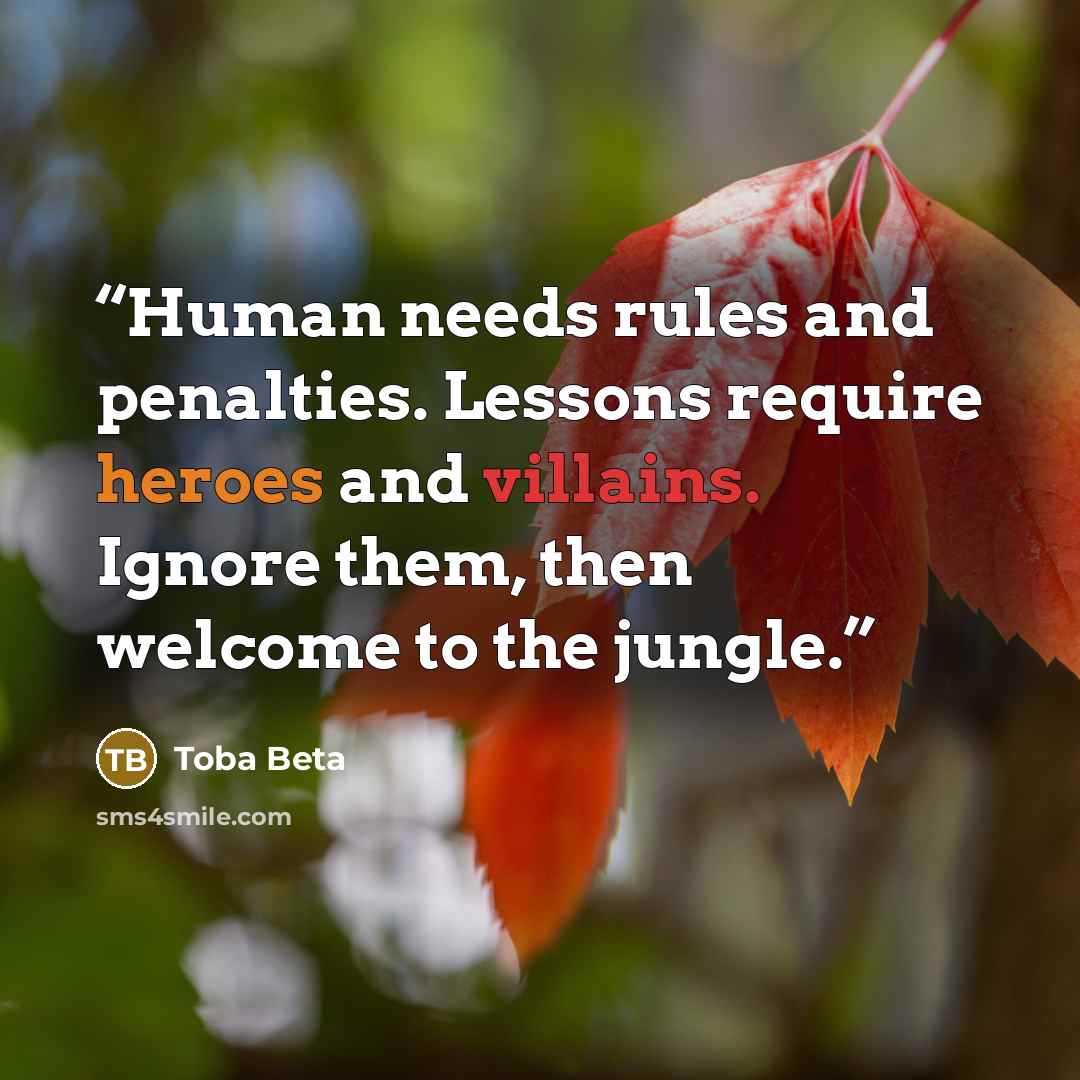 “Human needs rules and penalties. Lessons require heroes and villains. Ignore them, then welcome to the jungle.” quote by Toba Beta