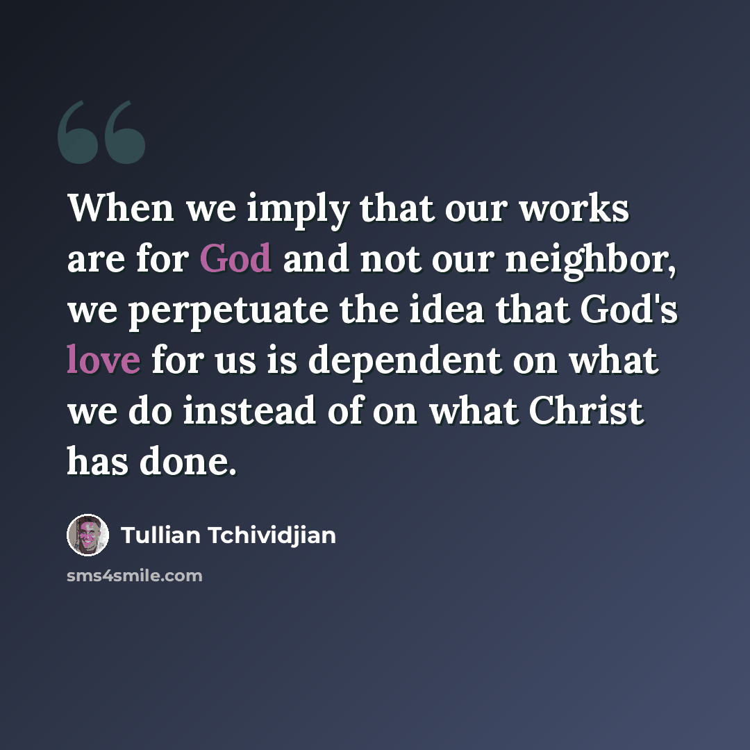 “When we imply that our works are for God and not our neighbor, we perpetuate the idea that God's love for us is dependent on what we do instead of on what Christ has done.” quote by Tullian Tchividjian
