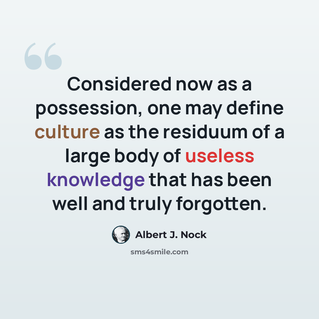 “Considered now as a possession, one may define culture as the residuum of a large body of useless knowledge that has been well and truly forgotten.” quote by Albert J. Nock