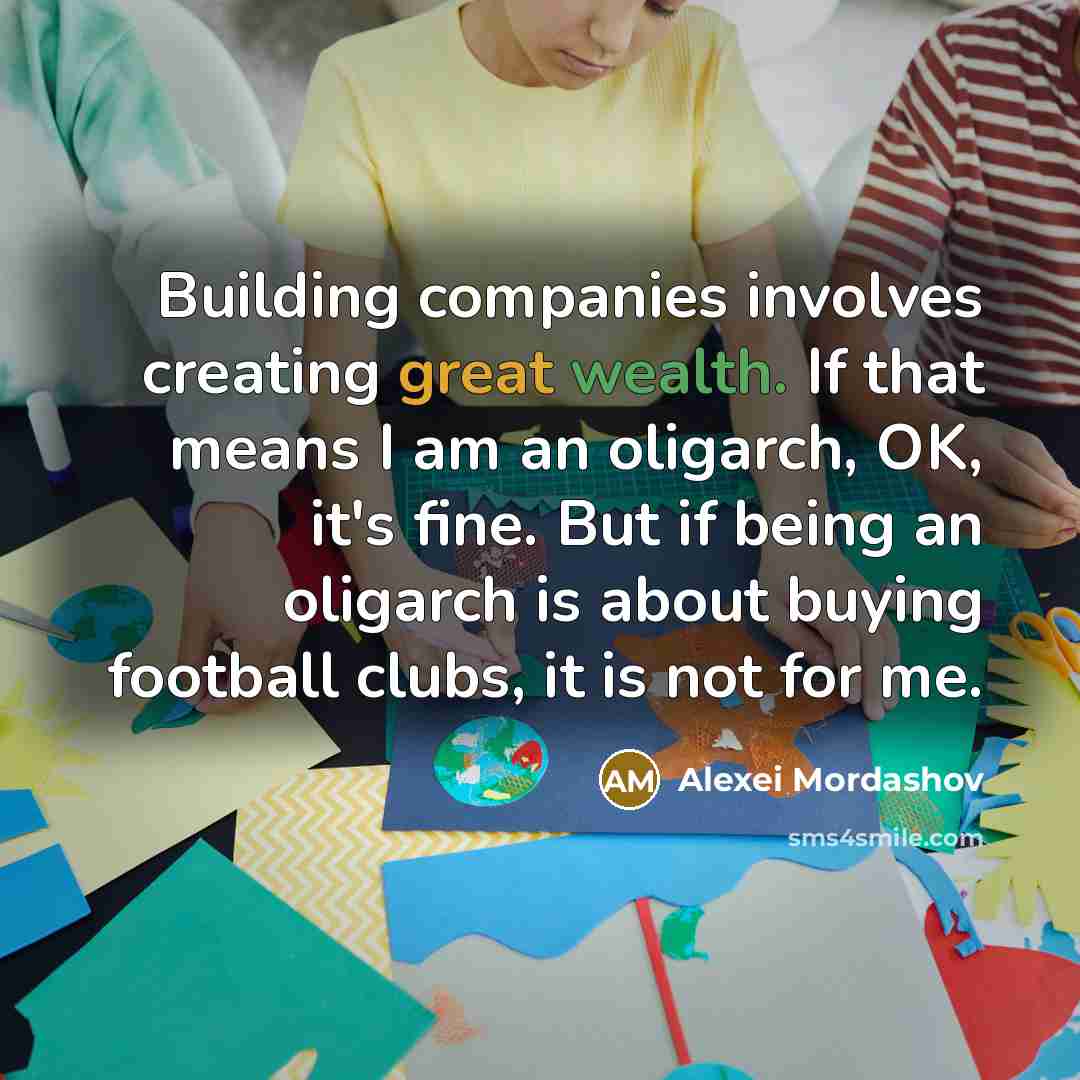 “Building companies involves creating great wealth. If that means I am an oligarch, OK, it's fine. But if being an oligarch is about buying football clubs, it is not for me.” quote by Alexei Mordashov