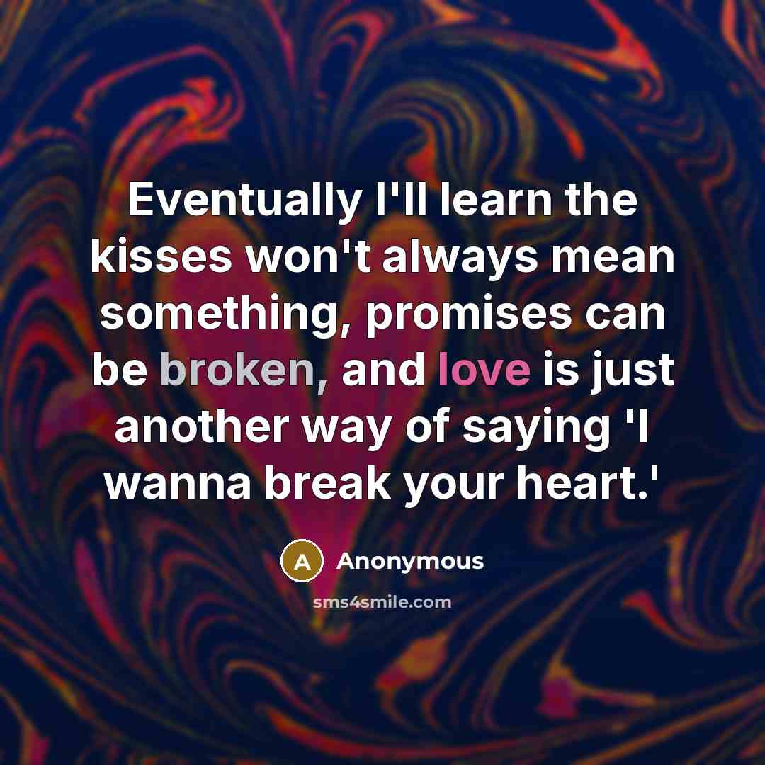 “Eventually I'll learn the kisses won't always mean something, promises can be broken, and love is just another way of saying 'I wanna break your heart.'” quote by Anonymous
