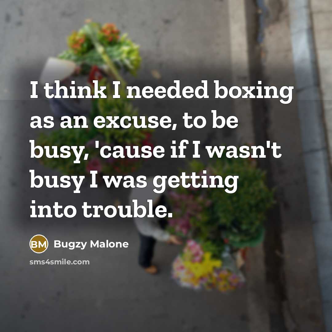 “I think I needed boxing as an excuse, to be busy, 'cause if I wasn't busy I was getting into trouble.” quote by Bugzy Malone