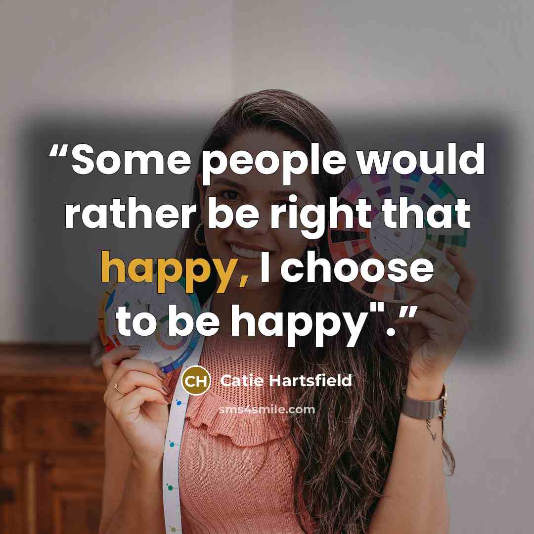 “Some people would rather be right that happy, I choose to be happy".” quote by Catie Hartsfield