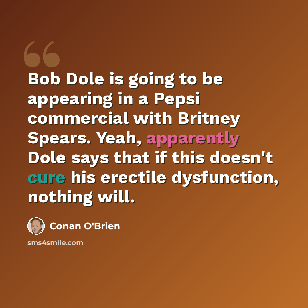 “Bob Dole is going to be appearing in a Pepsi commercial with Britney Spears. Yeah, apparently Dole says that if this doesn't cure his erectile dysfunction, nothing will.” quote by Conan O'Brien