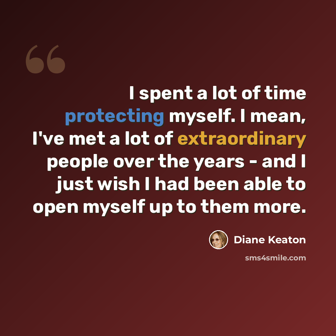 “I spent a lot of time protecting myself. I mean, I've met a lot of extraordinary people over the years - and I just wish I had been able to open myself up to them more.” quote by Diane Keaton