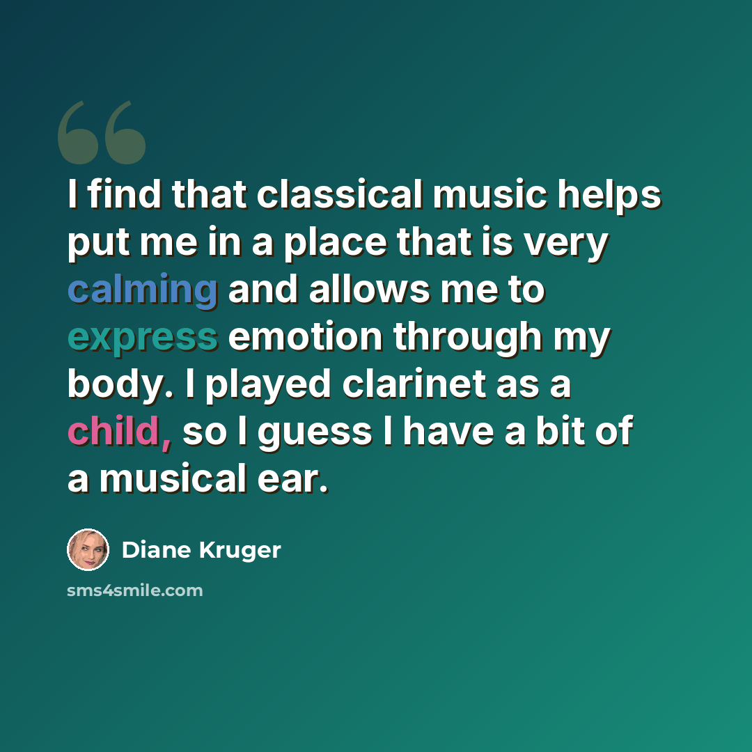 “I find that classical music helps put me in a place that is very calming and allows me to express emotion through my body. I played clarinet as a child, so I guess I have a bit of a musical ear.” quote by Diane Kruger