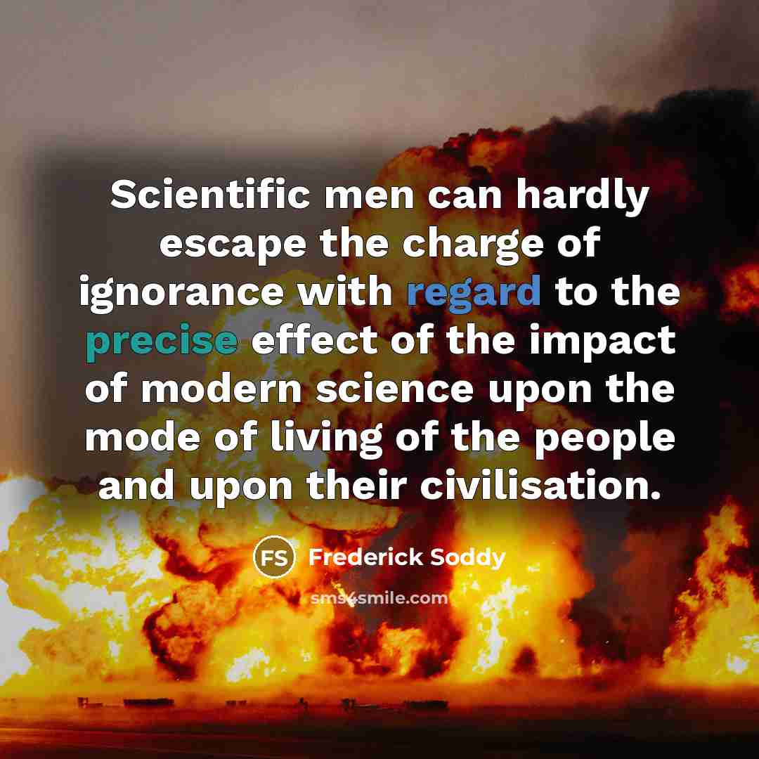 “Scientific men can hardly escape the charge of ignorance with regard to the precise effect of the impact of modern science upon the mode of living of the people and upon their civilisation.” quote by Frederick Soddy