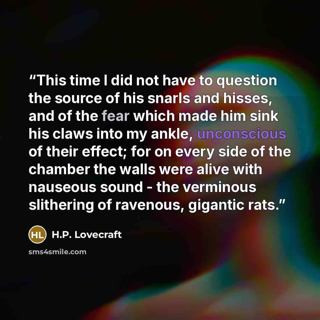 “This time I did not have to question the source of his snarls and hisses, and of the fear which made him sink his claws into my ankle, unconscious of their effect; for on every side of the chamber the walls were alive with nauseous sound - the verminous slithering of ravenous, gigantic rats.” quote by H.P. Lovecraft