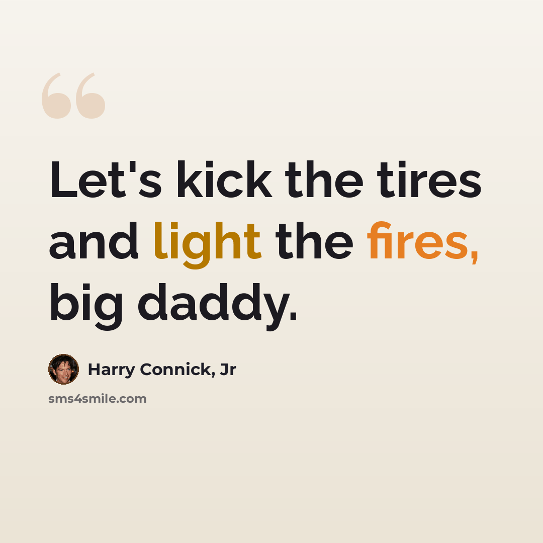 “Let's kick the tires and light the fires, big daddy.” quote by Harry Connick, Jr