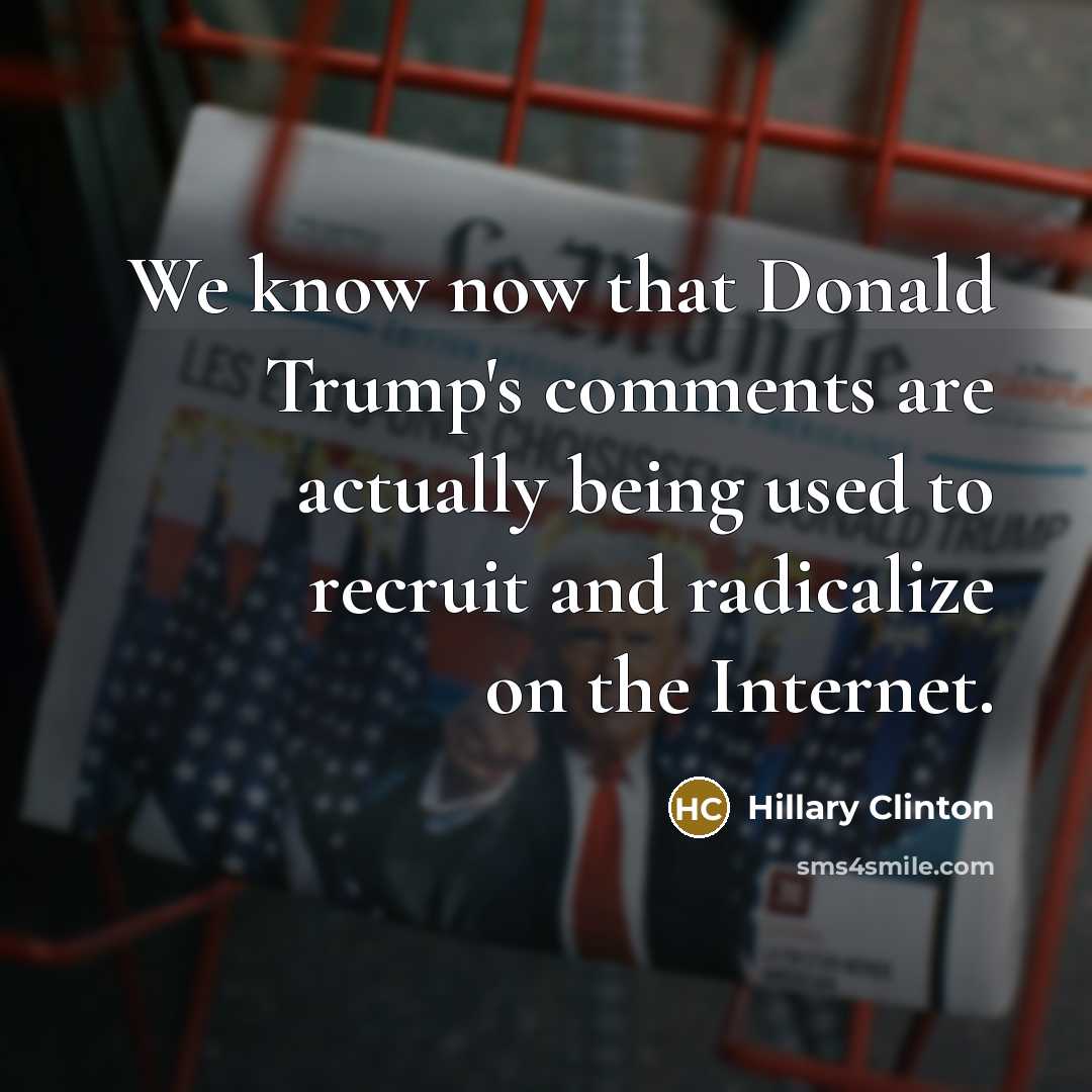 “We know now that Donald Trump's comments are actually being used to recruit and radicalize on the Internet.” quote by Hillary Clinton