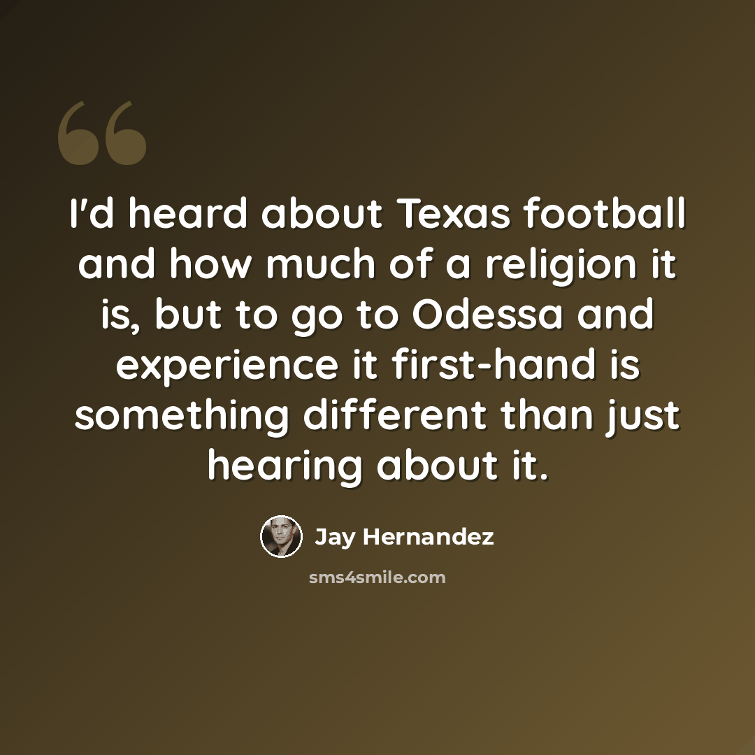 “I'd heard about Texas football and how much of a religion it is, but to go to Odessa and experience it first-hand is something different than just hearing about it.” quote by Jay Hernandez