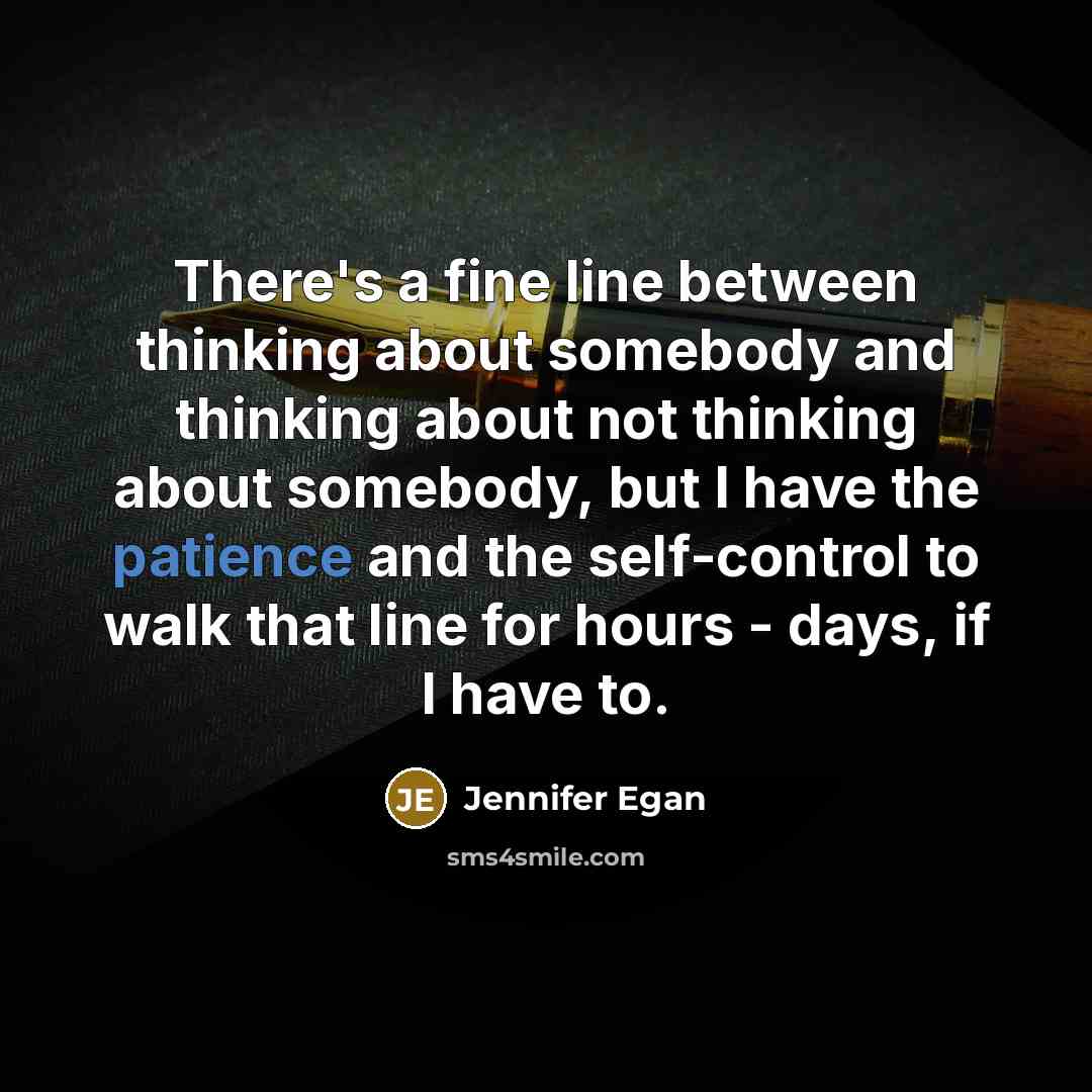 “There's a fine line between thinking about somebody and thinking about not thinking about somebody, but I have the patience and the self-control to walk that line for hours - days, if I have to.” quote by Jennifer Egan