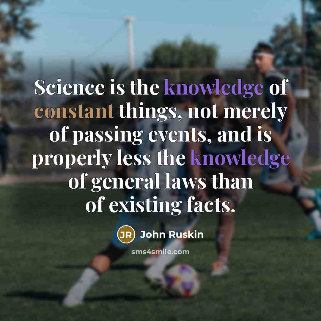 “Science is the knowledge of constant things, not merely of passing events, and is properly less the knowledge of general laws than of existing facts.” quote by John Ruskin