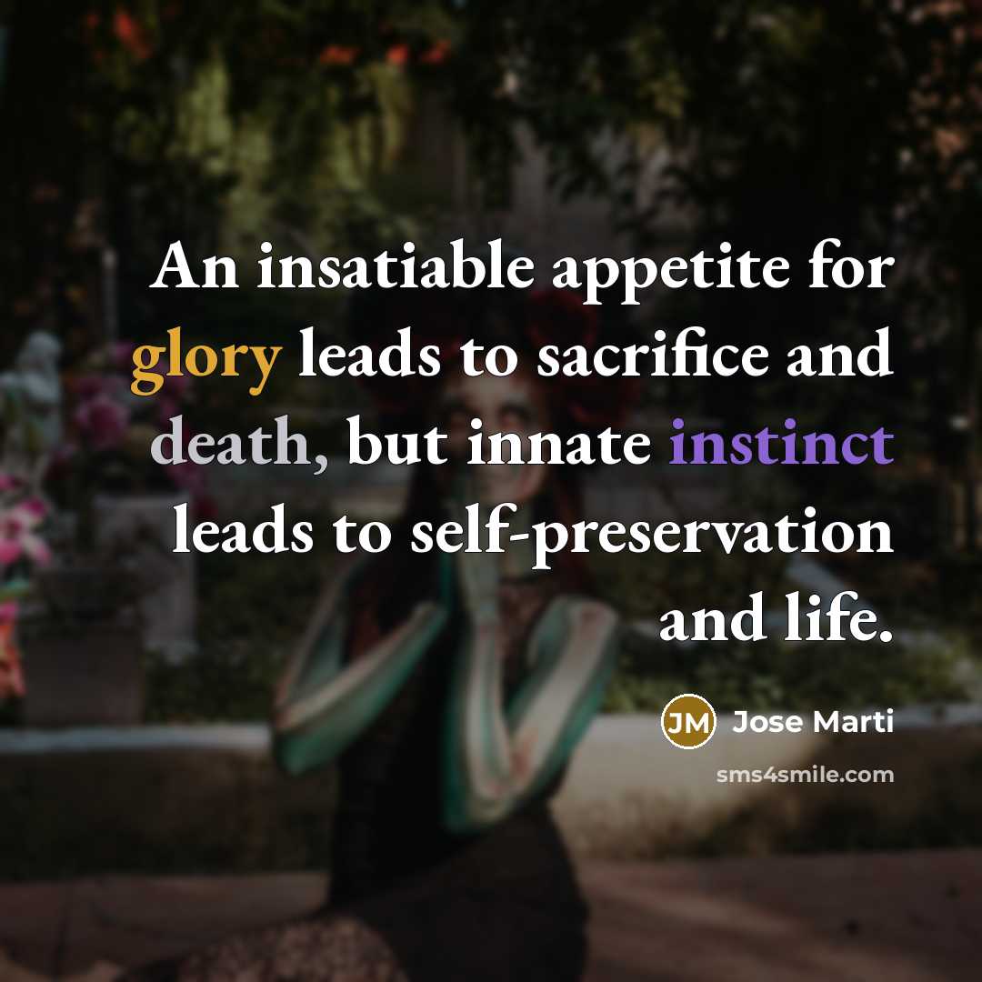“An insatiable appetite for glory leads to sacrifice and death, but innate instinct leads to self-preservation and life.” quote by Jose Marti