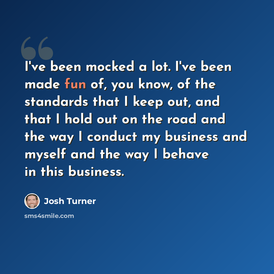 “I've been mocked a lot. I've been made fun of, you know, of the standards that I keep out, and that I hold out on the road and the way I conduct my business and myself and the way I behave in this business.” quote by Josh Turner