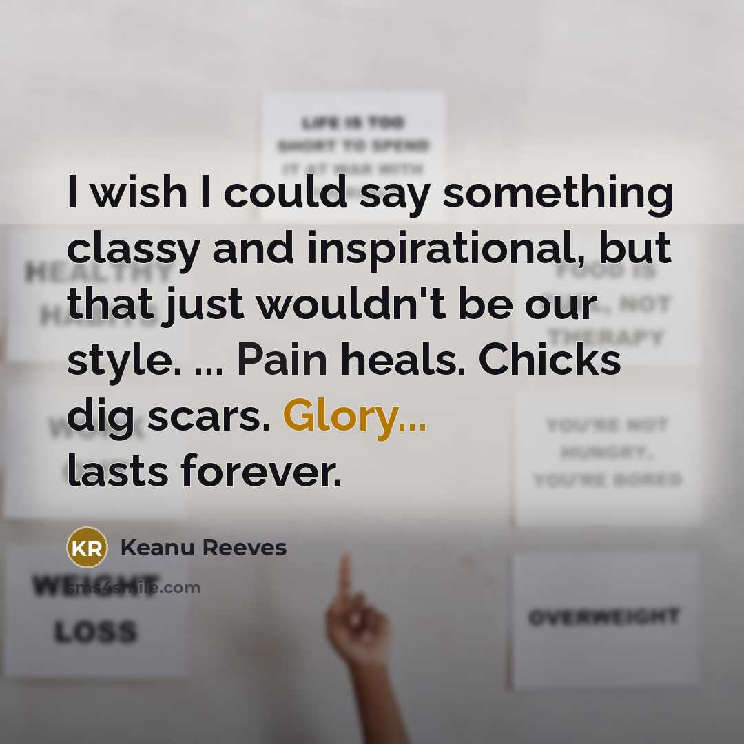 “I wish I could say something classy and inspirational, but that just wouldn't be our style. ... Pain heals. Chicks dig scars. Glory... lasts forever.” quote by Keanu Reeves