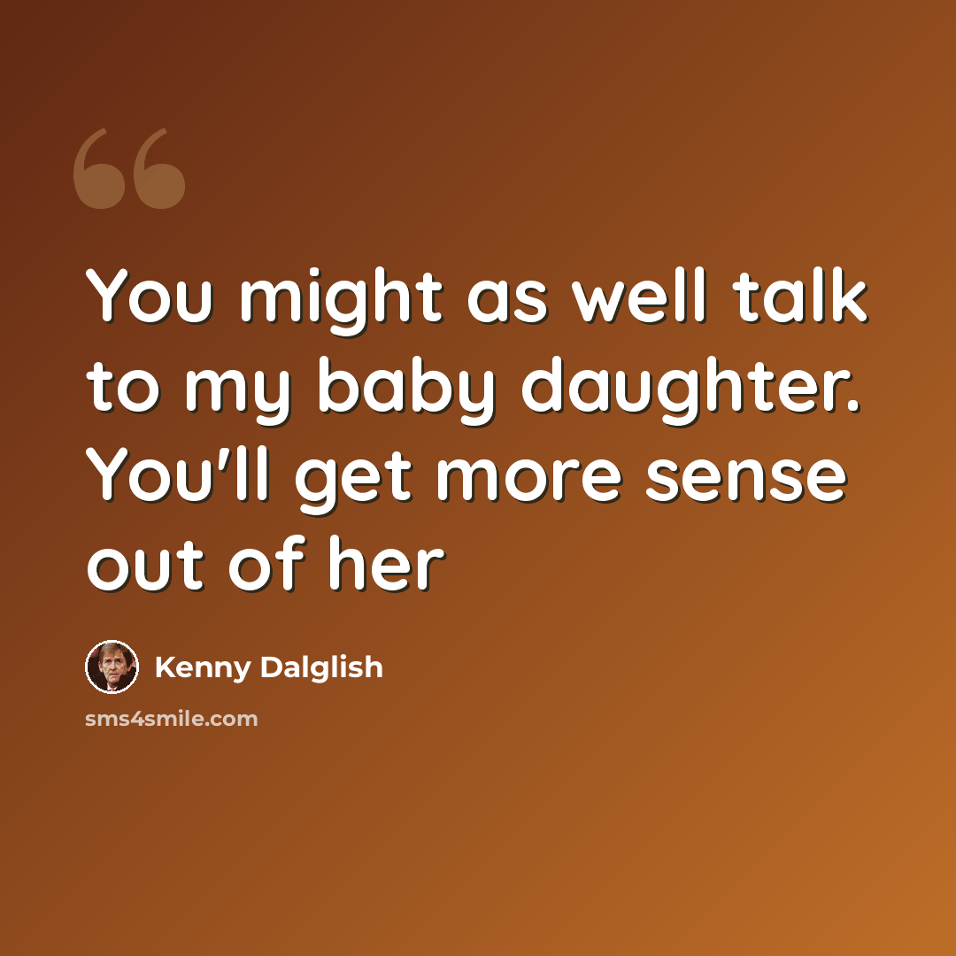 “You might as well talk to my baby daughter. You'll get more sense out of her” quote by Kenny Dalglish