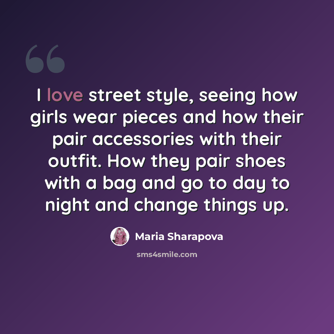 “I love street style, seeing how girls wear pieces and how their pair accessories with their outfit. How they pair shoes with a bag and go to day to night and change things up.” quote by Maria Sharapova
